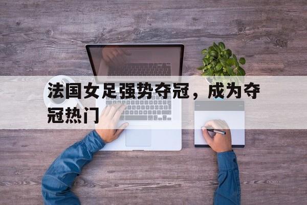 爱游戏体育-法国女足强势夺冠,成为夺冠热门人