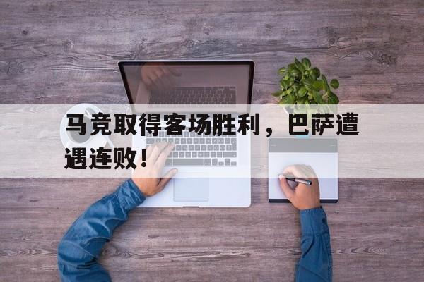 爱游戏体育-马竞取得客场胜利,巴萨遭遇连败是哪一年